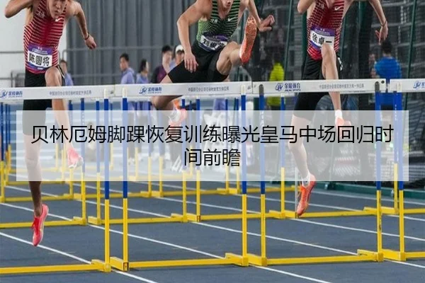 贝林厄姆脚踝恢复训练曝光皇马中场回归时间前瞻